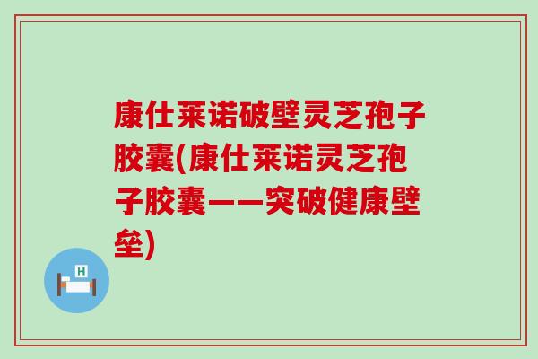 康仕莱诺破壁灵芝孢子胶囊(康仕莱诺灵芝孢子胶囊——突破健康壁垒)