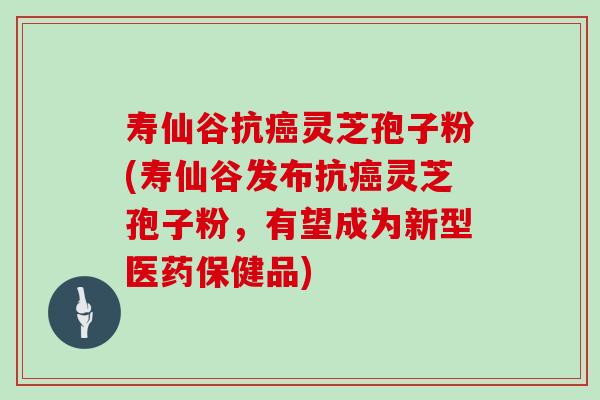 寿仙谷抗灵芝孢子粉(寿仙谷发布抗灵芝孢子粉，有望成为新型医药保健品)