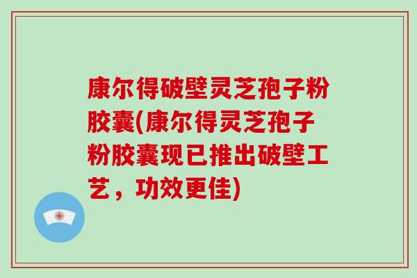 康尔得破壁灵芝孢子粉胶囊(康尔得灵芝孢子粉胶囊现已推出破壁工艺，功效更佳)