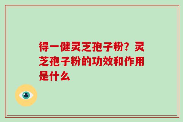 得一健灵芝孢子粉？灵芝孢子粉的功效和作用是什么