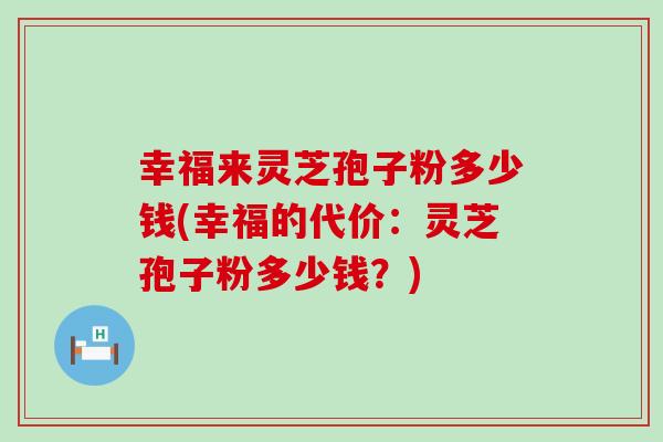 幸福来灵芝孢子粉多少钱(幸福的代价：灵芝孢子粉多少钱？)