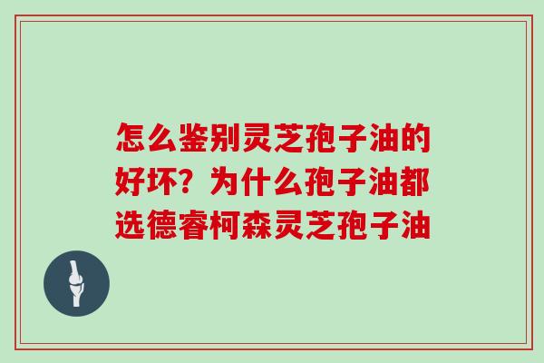 怎么鉴别灵芝孢子油的好坏？为什么孢子油都选德睿柯森灵芝孢子油