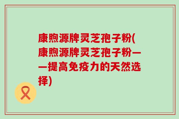 康煦源牌灵芝孢子粉(康煦源牌灵芝孢子粉——提高免疫力的天然选择)