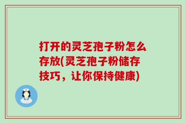 打开的灵芝孢子粉怎么存放(灵芝孢子粉储存技巧，让你保持健康)