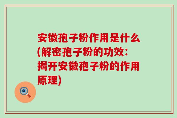 安徽孢子粉作用是什么(解密孢子粉的功效：揭开安徽孢子粉的作用原理)