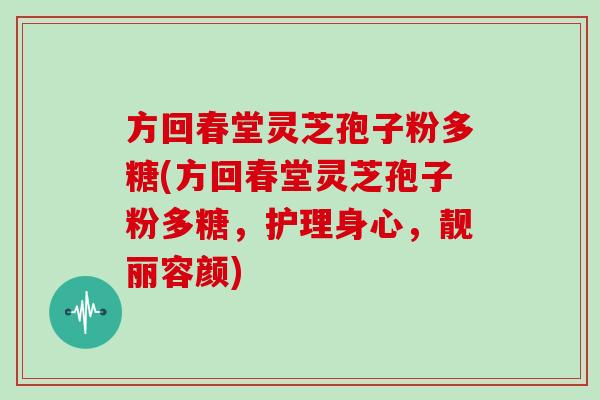 方回春堂灵芝孢子粉多糖(方回春堂灵芝孢子粉多糖，护理身心，靓丽容颜)