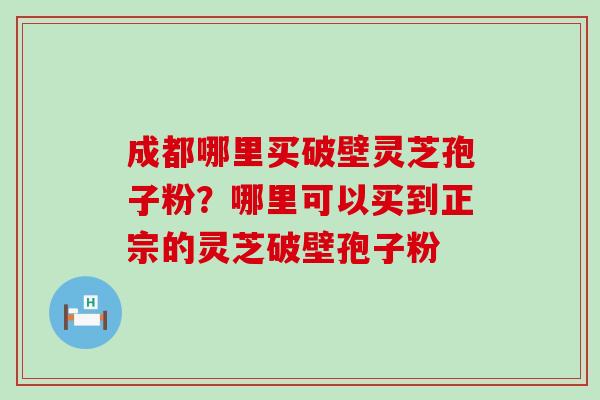 成都哪里买破壁灵芝孢子粉？哪里可以买到正宗的灵芝破壁孢子粉