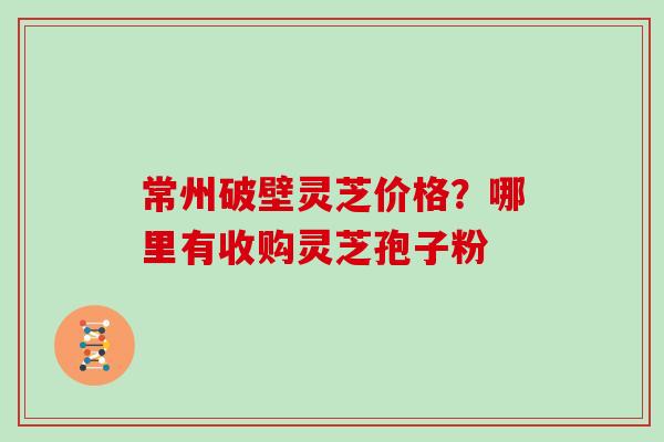 常州破壁灵芝价格？哪里有收购灵芝孢子粉