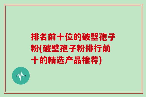 排名前十位的破壁孢子粉(破壁孢子粉排行前十的精选产品推荐)