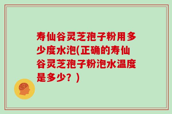 寿仙谷灵芝孢子粉用多少度水泡(正确的寿仙谷灵芝孢子粉泡水温度是多少？)