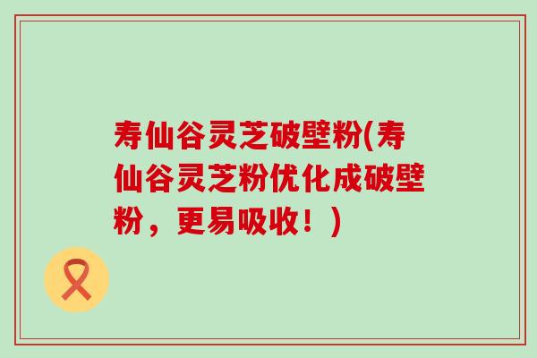 寿仙谷灵芝破壁粉(寿仙谷灵芝粉优化成破壁粉，更易吸收！)