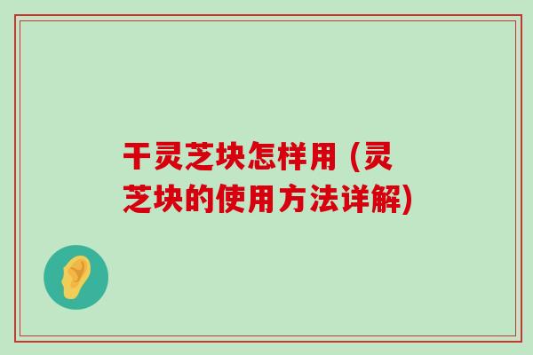 干灵芝块怎样用 (灵芝块的使用方法详解)