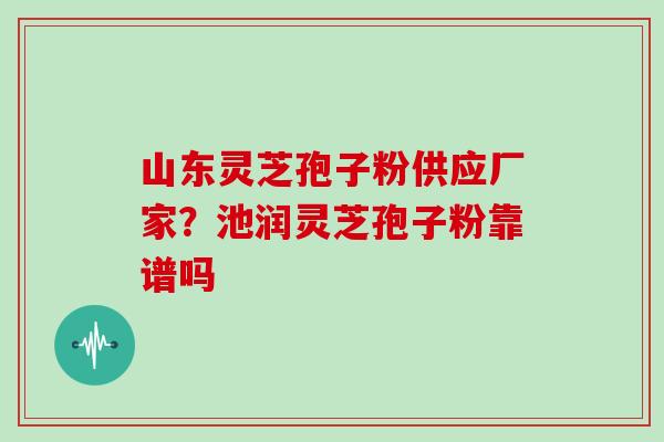 山东灵芝孢子粉供应厂家？池润灵芝孢子粉靠谱吗