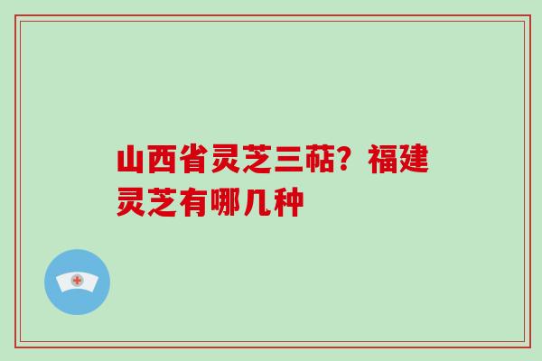 山西省灵芝三萜？福建灵芝有哪几种