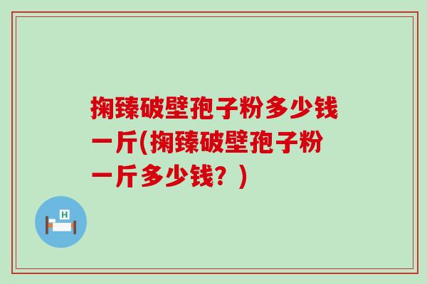 掬臻破壁孢子粉多少钱一斤(掬臻破壁孢子粉一斤多少钱？)