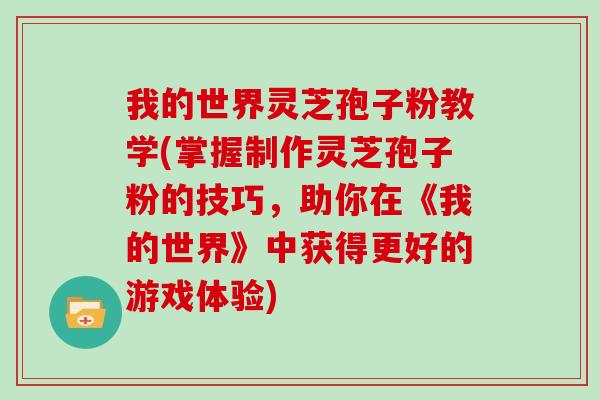 我的世界灵芝孢子粉教学(掌握制作灵芝孢子粉的技巧，助你在《我的世界》中获得更好的游戏体验)