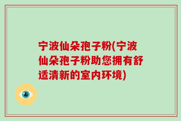 宁波仙朵孢子粉(宁波仙朵孢子粉助您拥有舒适清新的室内环境)