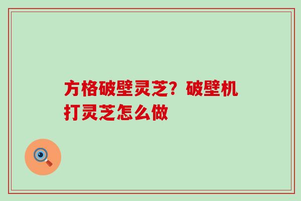 方格破壁灵芝？破壁机打灵芝怎么做