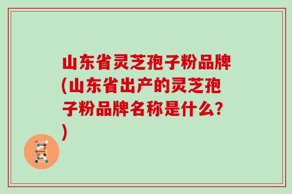 山东省灵芝孢子粉品牌(山东省出产的灵芝孢子粉品牌名称是什么？)