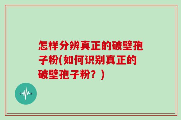 怎样分辨真正的破壁孢子粉(如何识别真正的破壁孢子粉？)