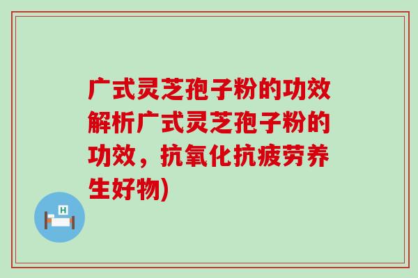 广式灵芝孢子粉的功效解析广式灵芝孢子粉的功效，养生好物)