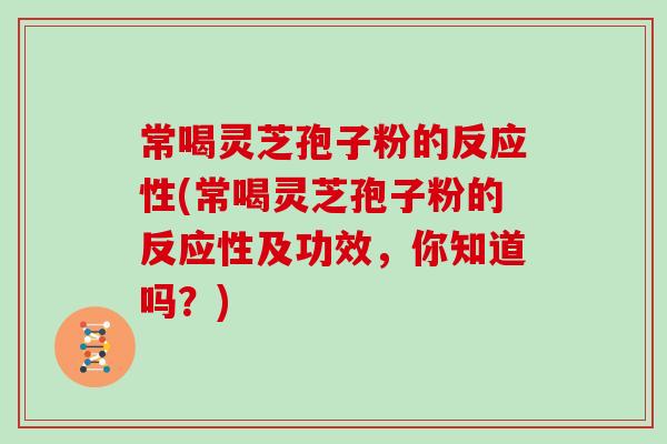 常喝灵芝孢子粉的反应性(常喝灵芝孢子粉的反应性及功效，你知道吗？)