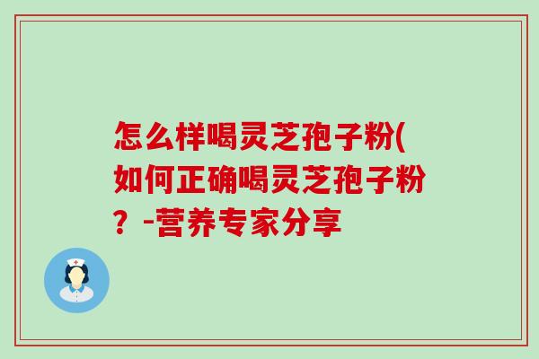 怎么样喝灵芝孢子粉(如何正确喝灵芝孢子粉？-营养专家分享