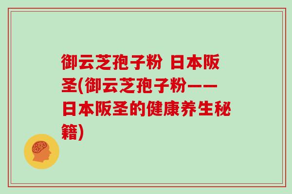 御云芝孢子粉 日本阪圣(御云芝孢子粉——日本阪圣的健康养生秘籍)