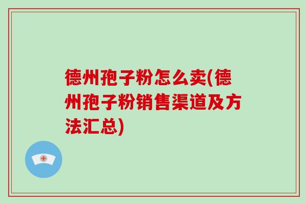 德州孢子粉怎么卖(德州孢子粉销售渠道及方法汇总)