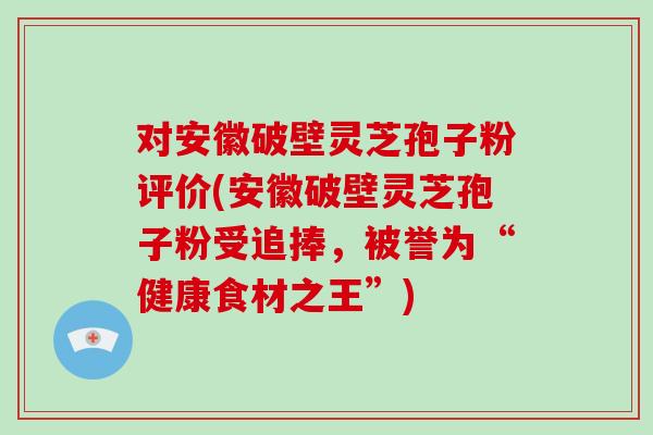 对安徽破壁灵芝孢子粉评价(安徽破壁灵芝孢子粉受追捧，被誉为“健康食材之王”)