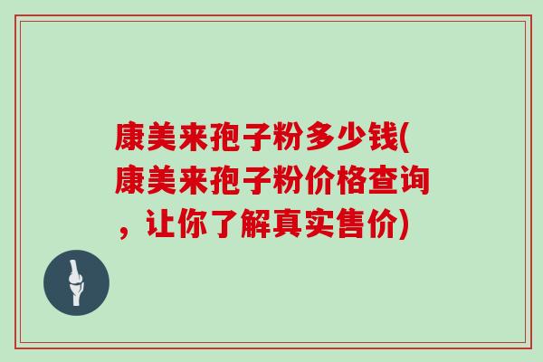 康美来孢子粉多少钱(康美来孢子粉价格查询，让你了解真实售价)