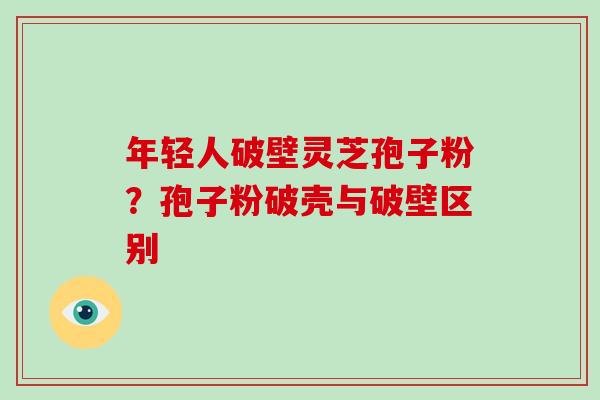 年轻人破壁灵芝孢子粉？孢子粉破壳与破壁区别