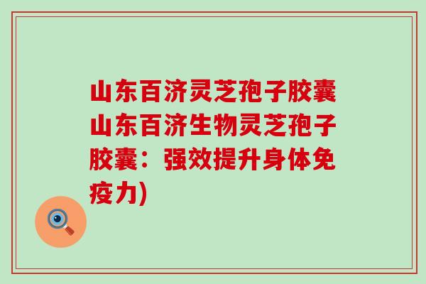 山东百济灵芝孢子胶囊山东百济生物灵芝孢子胶囊：强效提升身体免疫力)