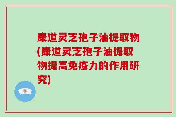 康道灵芝孢子油提取物(康道灵芝孢子油提取物提高免疫力的作用研究)