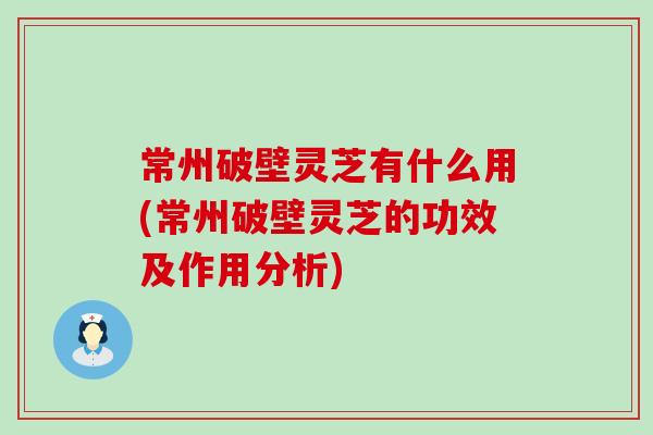 常州破壁灵芝有什么用(常州破壁灵芝的功效及作用分析)