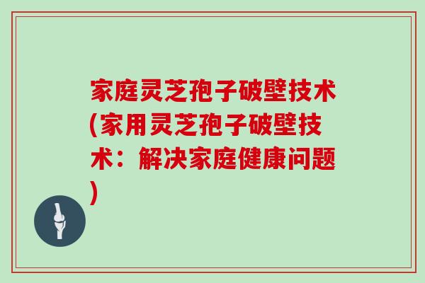 家庭灵芝孢子破壁技术(家用灵芝孢子破壁技术：解决家庭健康问题)