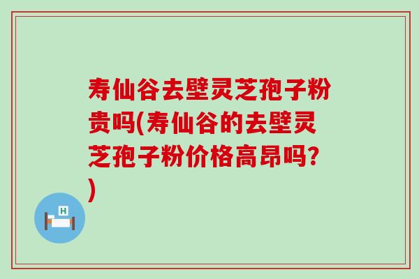 寿仙谷去壁灵芝孢子粉贵吗(寿仙谷的去壁灵芝孢子粉价格高昂吗？)