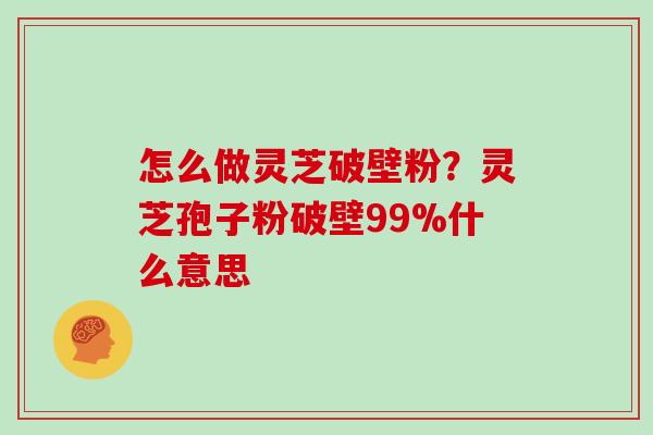 怎么做灵芝破壁粉？灵芝孢子粉破壁99%什么意思