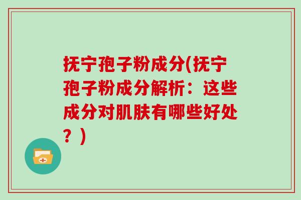 抚宁孢子粉成分(抚宁孢子粉成分解析：这些成分对有哪些好处？)