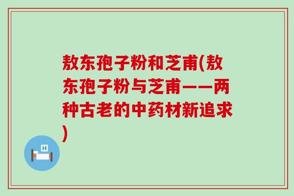 敖东孢子粉和芝甫(敖东孢子粉与芝甫——两种古老的材新追求)