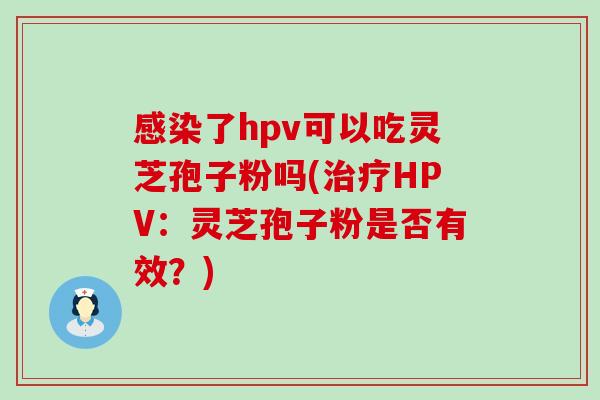 了hpv可以吃灵芝孢子粉吗(HPV：灵芝孢子粉是否有效？)