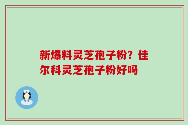 新爆料灵芝孢子粉？佳尔科灵芝孢子粉好吗