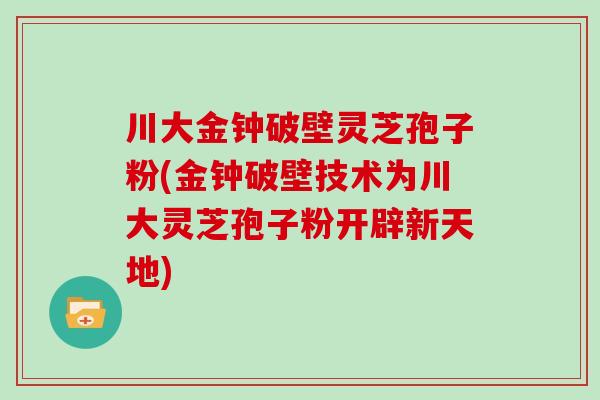 川大金钟破壁灵芝孢子粉(金钟破壁技术为川大灵芝孢子粉开辟新天地)