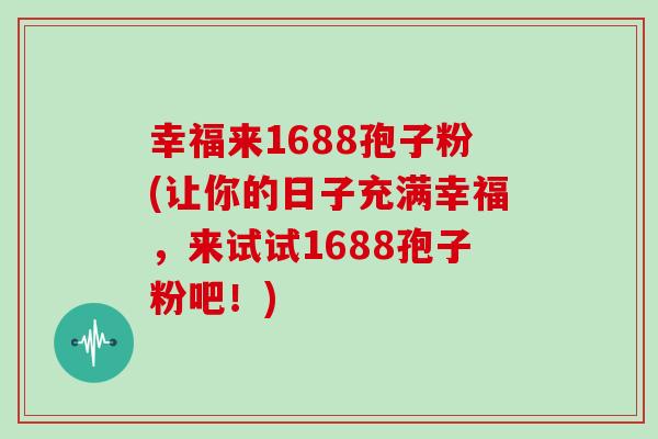 幸福来1688孢子粉(让你的日子充满幸福，来试试1688孢子粉吧！)