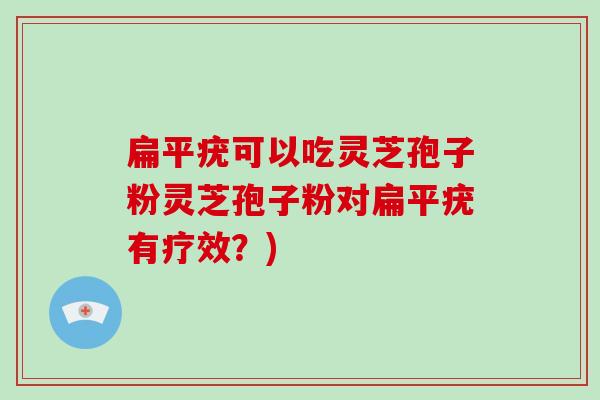 扁平疣可以吃灵芝孢子粉灵芝孢子粉对扁平疣有疗效？)