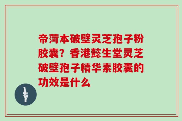 帝菏本破壁灵芝孢子粉胶囊？香港懿生堂灵芝破壁孢子精华素胶囊的功效是什么