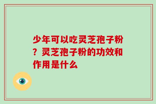 少年可以吃灵芝孢子粉？灵芝孢子粉的功效和作用是什么