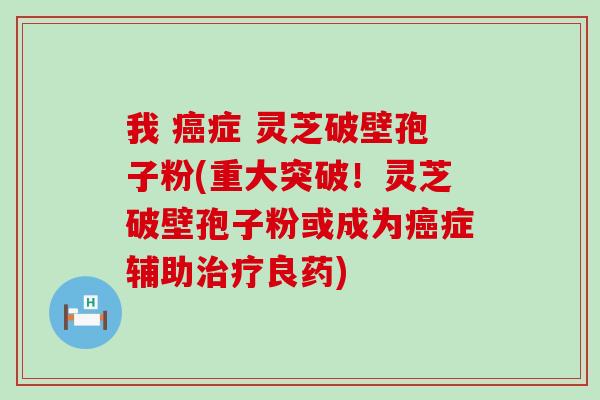 我 症 灵芝破壁孢子粉(重大突破！灵芝破壁孢子粉或成为症辅助良药)