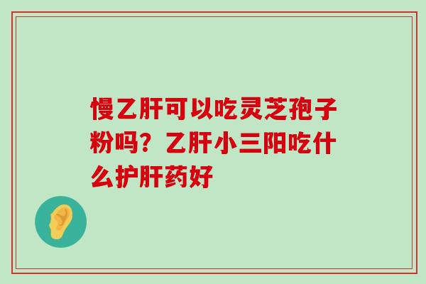 慢可以吃灵芝孢子粉吗？小三阳吃什么药好