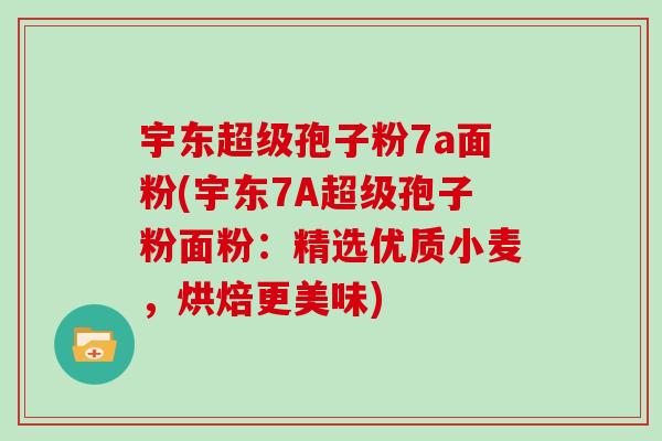 宇东超级孢子粉7a面粉(宇东7A超级孢子粉面粉：精选优质小麦，烘焙更美味)